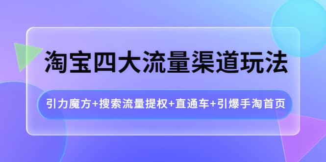 淘宝四大流量渠道玩法：引力魔方+搜索流量提权+直通车+引爆手淘首页|琦哥资源