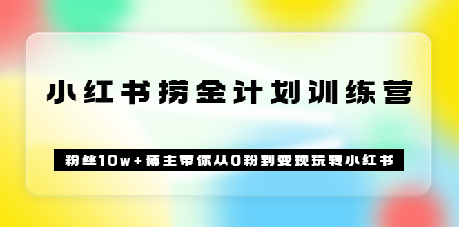 《小红书捞金计划训练营》粉丝10w+博主带你从0粉到变现玩转小红书（72节课)|琦哥资源