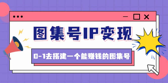 图集号IP变现，0-1去搭建一个能ZQ的图集号（文档+资料+视频）无水印|琦哥资源