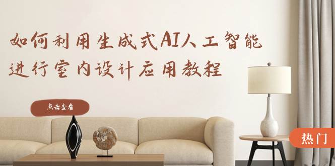 如何利用生成式AI人工智能进行室内设计应用教程（22节课）|琦哥资源