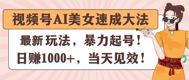 视频号AI美女速成大法，暴力起号，日赚1000+，当天见效|琦哥资源