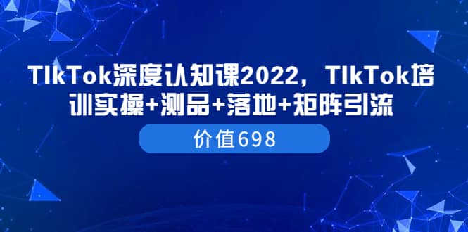 TIkTok深度认知课2022，TIkTok培训实操+测品+落地+矩阵引流（价值698）|琦哥资源