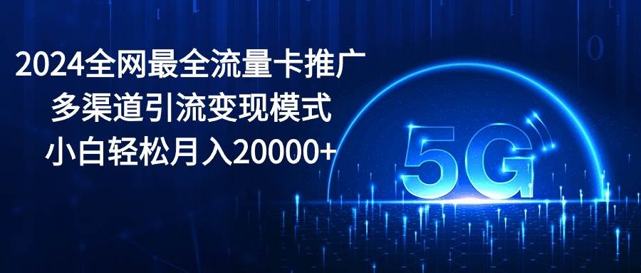 2024全网最全流量卡推广多渠道引流变现模式，小白轻松月入20000+|琦哥资源