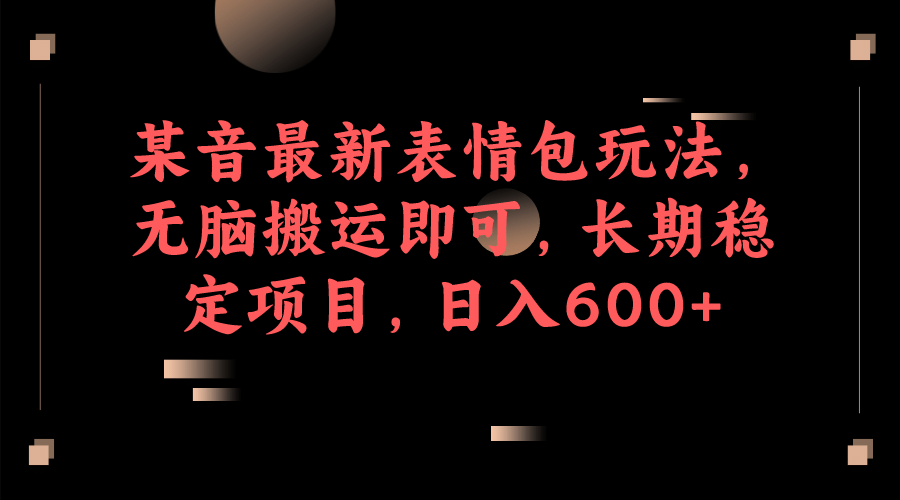 某音最新表情包玩法，无脑搬运即可，长期稳定项目，日入600+|琦哥资源