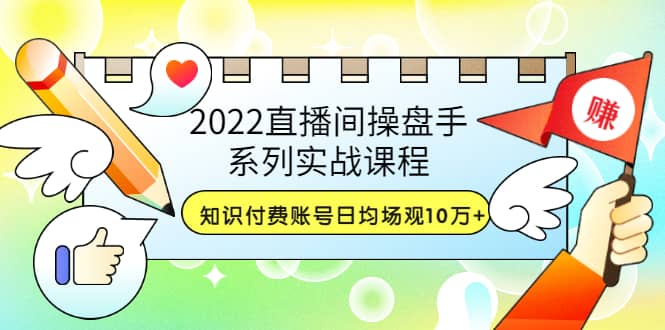 2022直播间操盘手系列实战课程：知识付费账号日均场观10万+(21节视频课)|琦哥资源