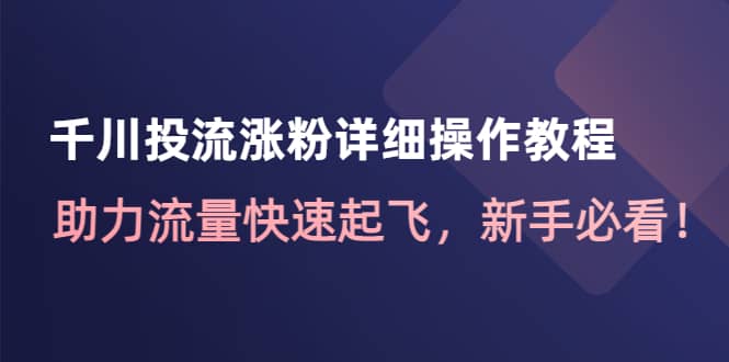 千川投流涨粉详细操作教程：助力流量快速起飞，新手必看|琦哥资源