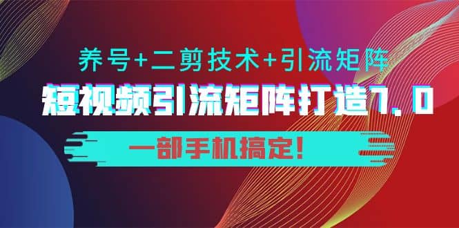 短视频引流矩阵打造7.0，养号+二剪技术+引流矩阵 一部手机搞定|琦哥资源