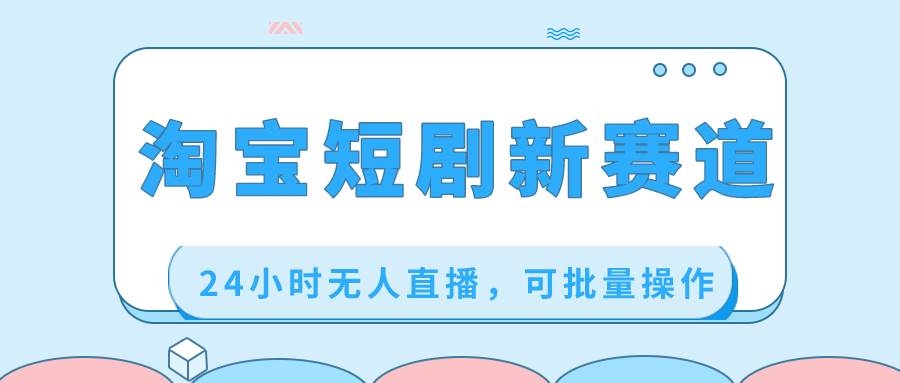 淘宝短剧新赛道，24小时无人直播，可批量操作|琦哥资源