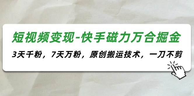 短视频变现-快手磁力万合掘金，3天千粉，7天万粉，原创搬运技术，一刀不剪|琦哥资源