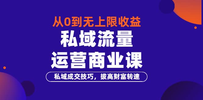 从0到无上限收益的《私域流量运营商业课》私域成交技巧，拔高财富转速|琦哥资源