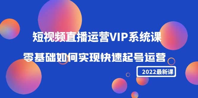 2022短视频直播运营VIP系统课：零基础如何实现快速起号运营（价值2999）|琦哥资源