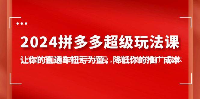 2024拼多多-超级玩法课，让你的直通车扭亏为盈，降低你的推广成本-7节课|琦哥资源