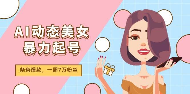 AI动态美女暴力起号2.0，新赛道原创作品，条条爆款，一周7万粉丝|琦哥资源