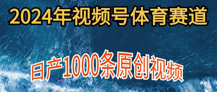 2024年体育赛道视频号，新手轻松操作， 日产1000条原创视频,多账号多撸分成|琦哥资源