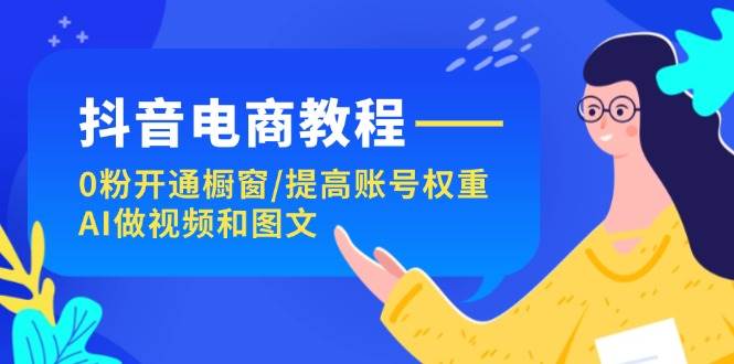 抖音电商教程：0粉开通橱窗/提高账号权重/AI做视频和图文|琦哥资源