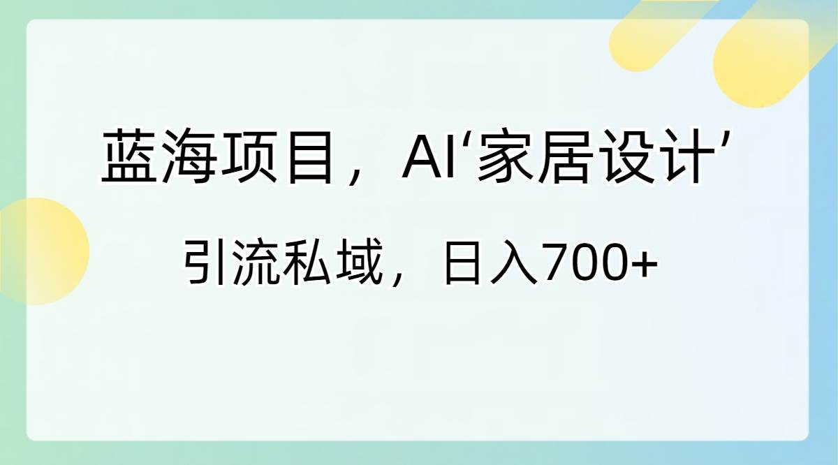 蓝海项目，AI‘家居设计’ 引流私域，日入700+|琦哥资源