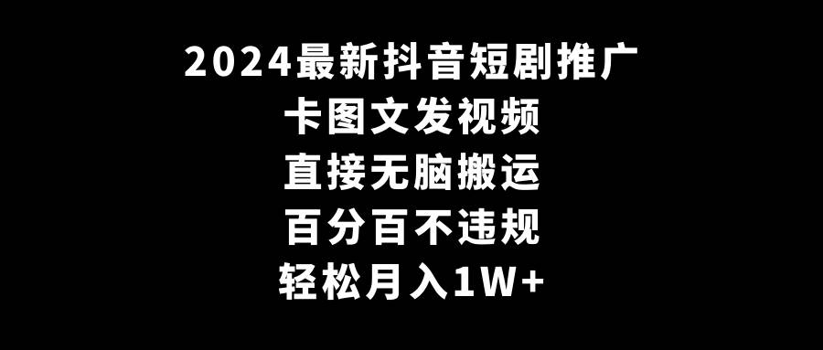 2024最新抖音短剧推广，卡图文发视频 直接无脑搬 百分百不违规 轻松月入1W+|琦哥资源