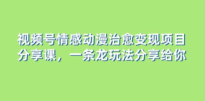 视频号情感动漫治愈变现项目分享课，一条龙玩法分享给你（教程+素材）|琦哥资源