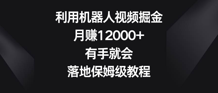 利用机器人视频掘金，月赚12000+，有手就会，落地保姆级教程|琦哥资源