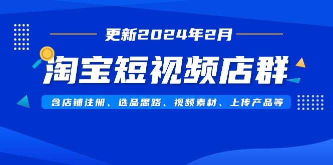 淘宝短视频店群（更新2024年2月）含店铺注册、选品思路、视频素材、上传…|琦哥资源