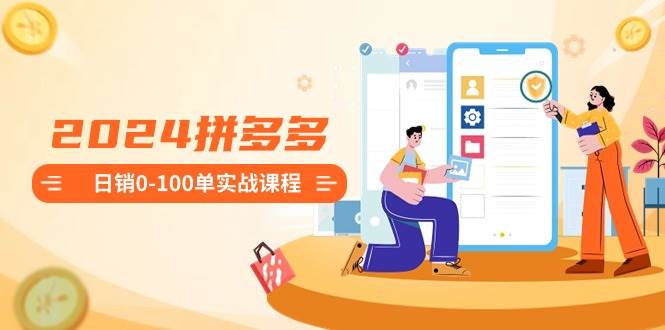 2024拼多多日销0-100单实战课程：新手注册开店到日销100单整套流程|琦哥资源