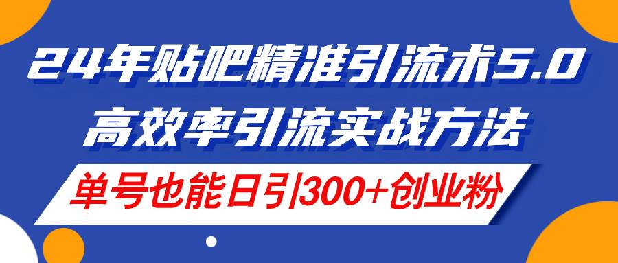 24年贴吧精准引流术5.0，高效率引流实战方法，单号也能日引300+创业粉|琦哥资源