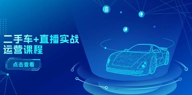 二手车+直播实战运营课程：直播推荐/短视频推荐/千川投放/直播全流程|琦哥资源