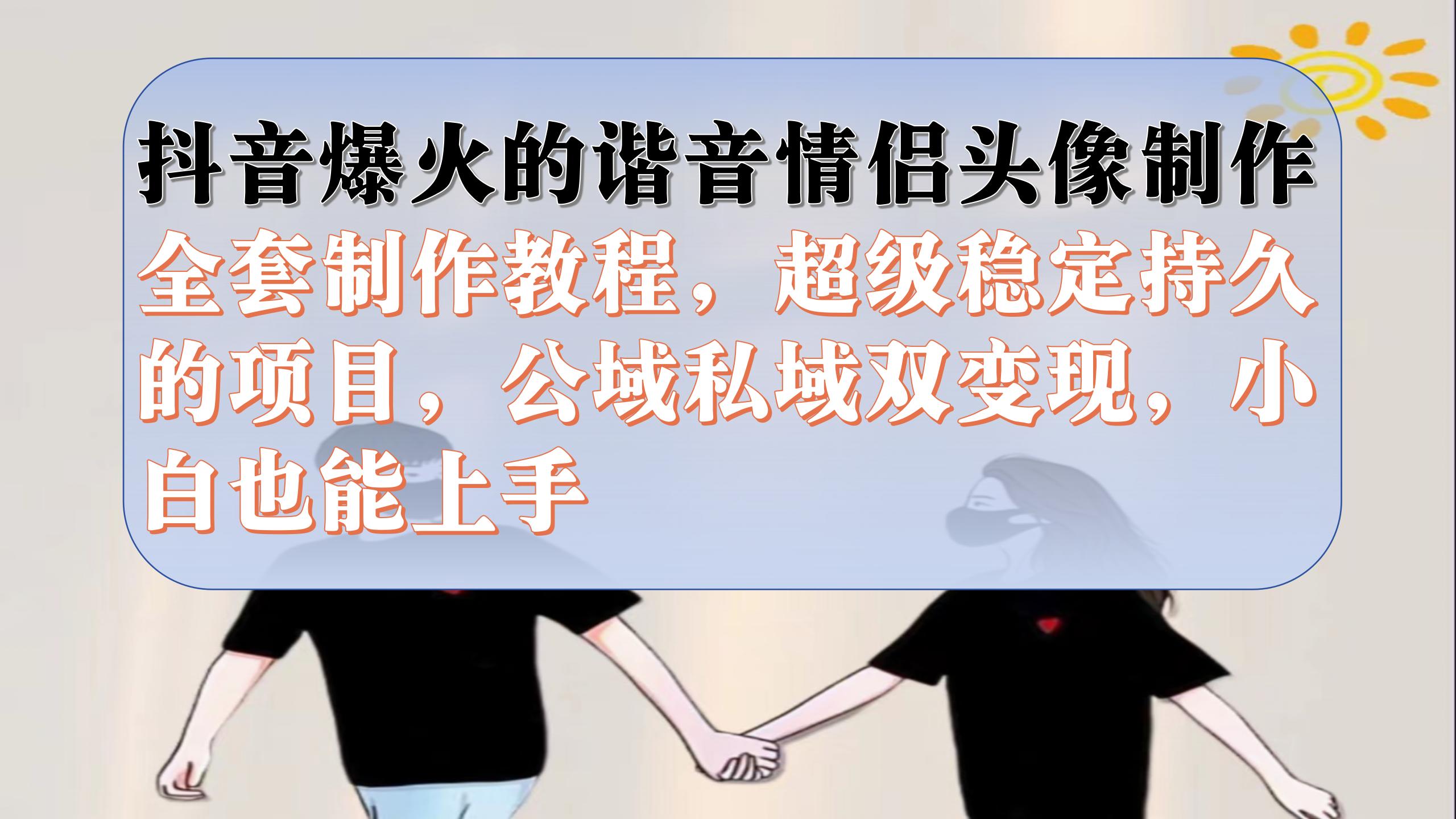 抖音爆火的谐音情侣头像制作全套制作教程，超级稳定持久，公域私域双变现|琦哥资源