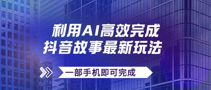 抖音故事最新玩法，通过AI一键生成文案和视频，日收入500+一部手机即可完成|琦哥资源