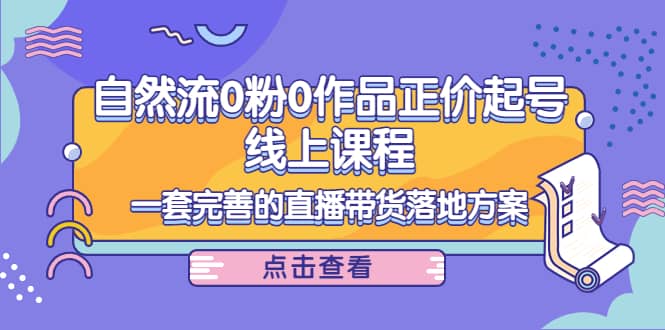 自然流0粉0作品正价起号线上课程：一套完善的直播带货落地方案|琦哥资源