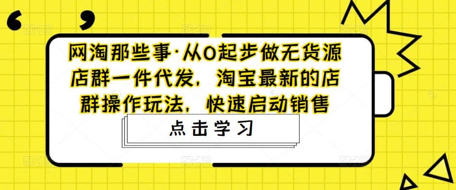 从0起步做无货源店群一件代发，淘宝最新的店群操作玩法，快速启动销售|琦哥资源