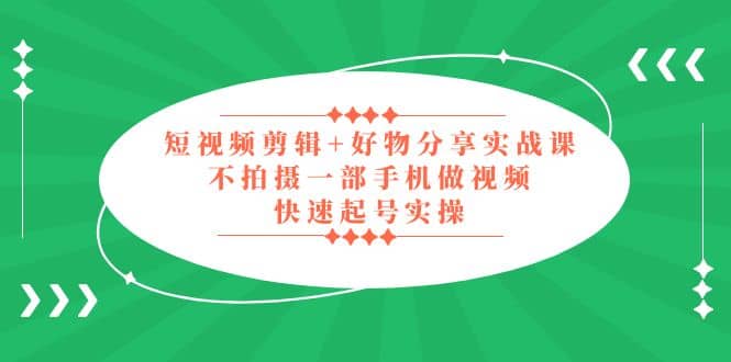 短视频剪辑+好物分享实战课，无需拍摄一部手机做视频，快速起号实操|琦哥资源