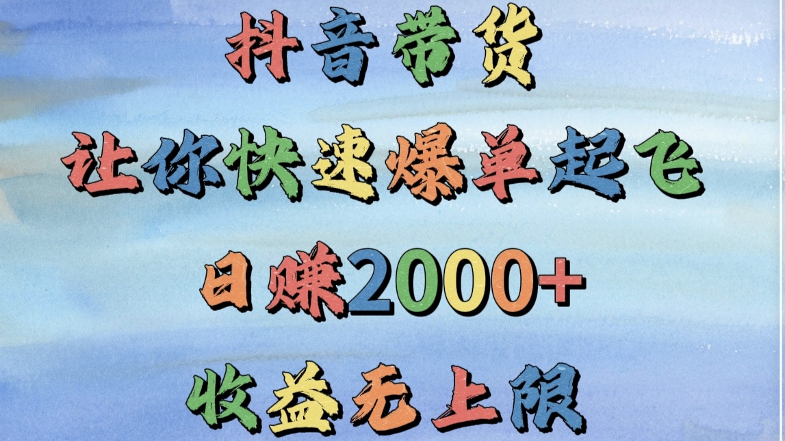 抖音带货，让你快速爆单起飞，日赚2000+，收益无上限|琦哥资源