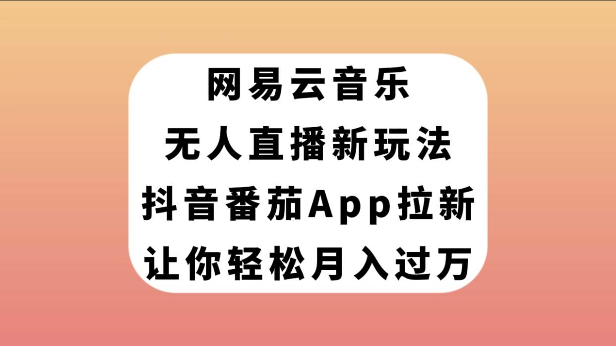 网易云音乐无人直播新玩法，抖音番茄APP拉新，让你轻松月入过万|琦哥资源