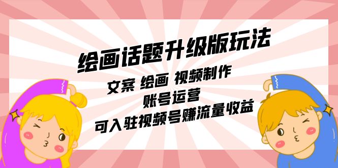 绘画话题升级版玩法：文案 绘画 视频制作 账号运营 可入驻视频号赚流量收益|琦哥资源