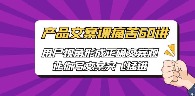 产品文案课痛苦60讲，用户视角形成正确文案观，让你写文案突飞猛进|琦哥资源