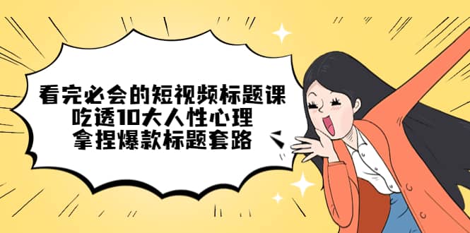 看完必会的短视频标题课，吃透10大人性心理，拿捏爆款标题套路|琦哥资源