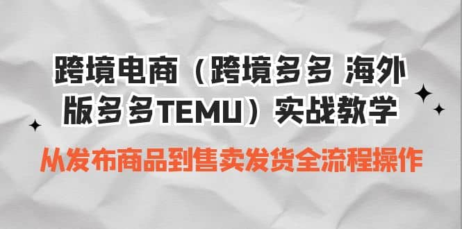 跨境电商（跨境多多 海外版多多TEMU）实操教学 从发布商品到售卖发货全流程|琦哥资源