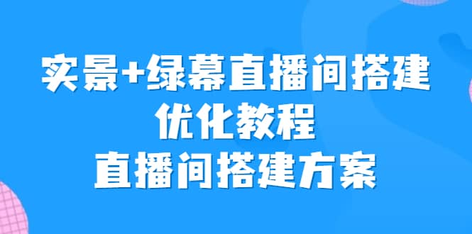 实景+绿幕直播间搭建优化教程，直播间搭建方案|琦哥资源