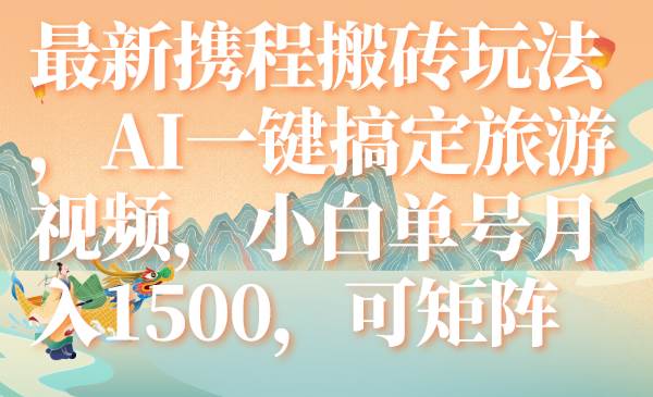 最新携程搬砖玩法，AI一键搞定旅游视频，小白单号月入1500，可矩阵|琦哥资源