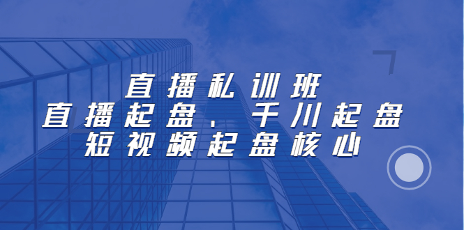 直播私训班：直播起盘、千川起盘、短视频起盘核心|琦哥资源