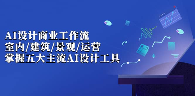 AI设计商业·工作流，室内·建筑·景观·运营，掌握五大主流AI设计工具|琦哥资源
