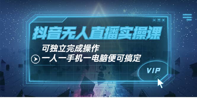 抖音无人直播实操课：可独立完成操作，一人一手机一电脑便可搞定|琦哥资源