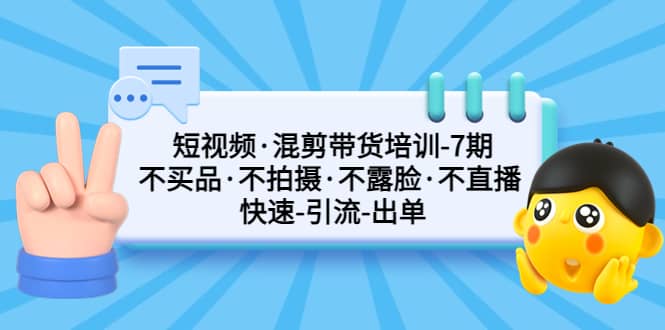 短视频·混剪带货培训-第7期 不买品·不拍摄·不露脸·不直播 快速引流出单|琦哥资源