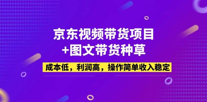 京东视频带货项目+图文带货种草，成本低，利润高，操作简单收入稳定|琦哥资源