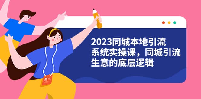 2023同城本地引流系统实操课，同城引流生意的底层逻辑（31节视频课）|琦哥资源
