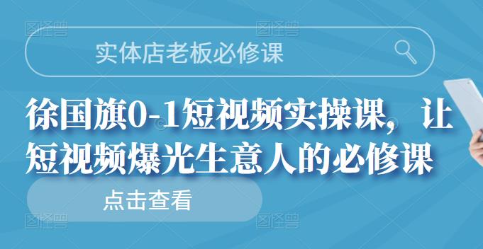 实体店老板必修课，徐国旗0-1短视频实操课，让短视频爆光生意人的必修课|琦哥资源