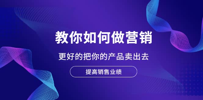 教你如何做营销，更好的把你的产品卖出去 提高销售业绩|琦哥资源