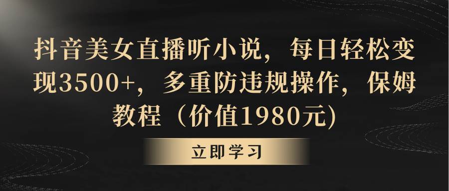 抖音美女直播听小说，每日轻松变现3500+，多重防违规操作，保姆教程（价值1980元)|琦哥资源
