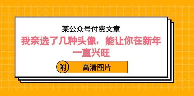 某公众号付费文章：我亲选了几种头像，能让你在新年一直兴旺（附高清图片）|琦哥资源
